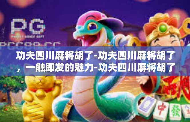 功夫四川麻将胡了-功夫四川麻将胡了，一触即发的魅力-功夫四川麻将胡了