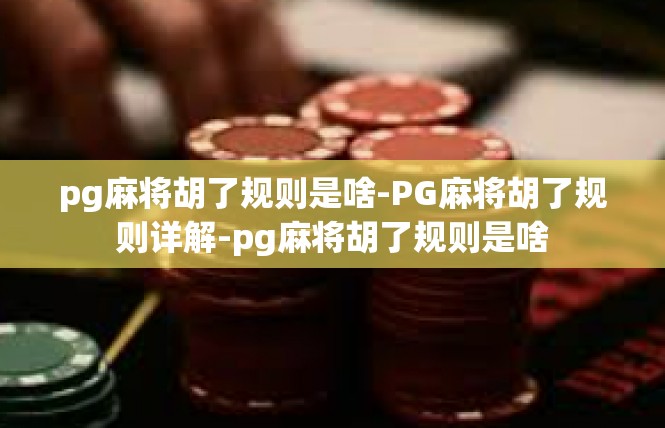 pg麻将胡了规则是啥-PG麻将胡了规则详解-pg麻将胡了规则是啥