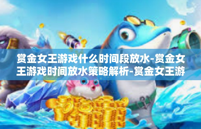 赏金女王游戏什么时间段放水-赏金女王游戏时间放水策略解析-赏金女王游戏什么时间段放水