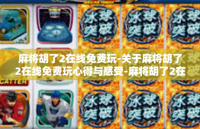 麻将胡了2在线免费玩-关于麻将胡了2在线免费玩心得与感受-麻将胡了2在线免费玩