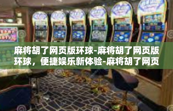麻将胡了网页版环球-麻将胡了网页版环球，便捷娱乐新体验-麻将胡了网页版环球