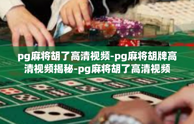 pg麻将胡了高清视频-pg麻将胡牌高清视频揭秘-pg麻将胡了高清视频