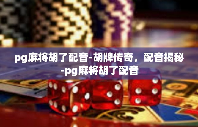 pg麻将胡了配音-胡牌传奇，配音揭秘-pg麻将胡了配音