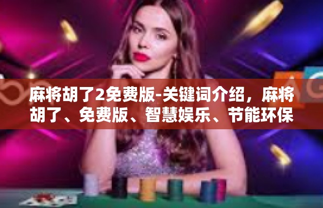 麻将胡了2免费版-关键词介绍，麻将胡了、免费版、智慧娱乐、节能环保、智能规划-麻将胡了2免费版
