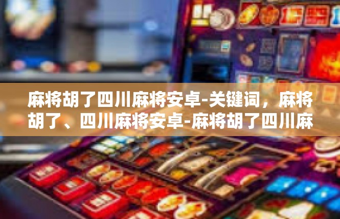 麻将胡了四川麻将安卓-关键词，麻将胡了、四川麻将安卓-麻将胡了四川麻将安卓