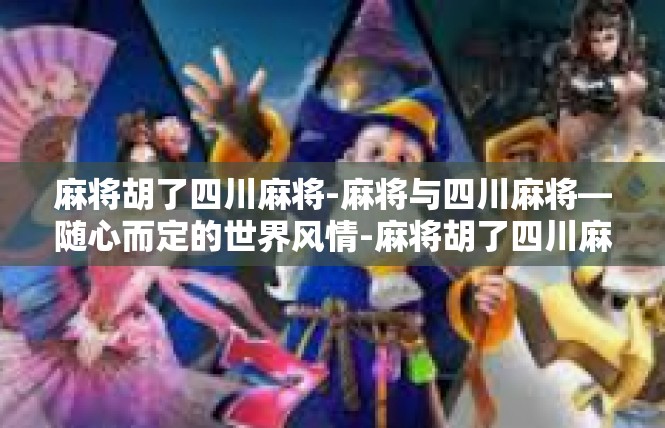 麻将胡了四川麻将-麻将与四川麻将—随心而定的世界风情-麻将胡了四川麻将
