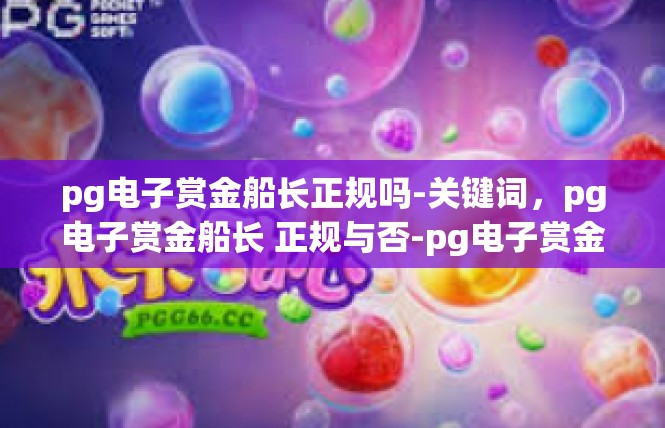 pg电子赏金船长正规吗-关键词，pg电子赏金船长 正规与否-pg电子赏金船长正规吗