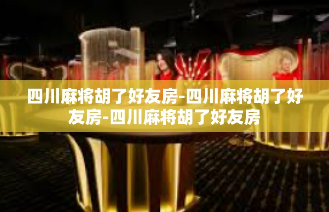 四川麻将胡了好友房-四川麻将胡了好友房-四川麻将胡了好友房