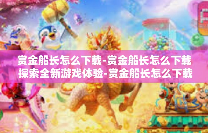 赏金船长怎么下载-赏金船长怎么下载 探索全新游戏体验-赏金船长怎么下载