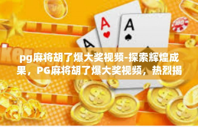 pg麻将胡了爆大奖视频-探索辉煌成果，PG麻将胡了爆大奖视频，热烈揭示运气与努力的交融-pg麻将胡了爆大奖视频