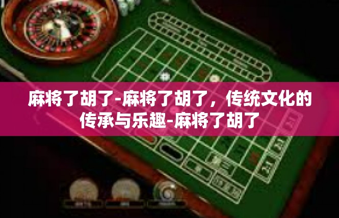 麻将了胡了-麻将了胡了，传统文化的传承与乐趣-麻将了胡了