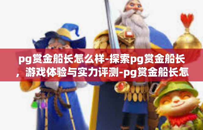 pg赏金船长怎么样-探索pg赏金船长，游戏体验与实力评测-pg赏金船长怎么样