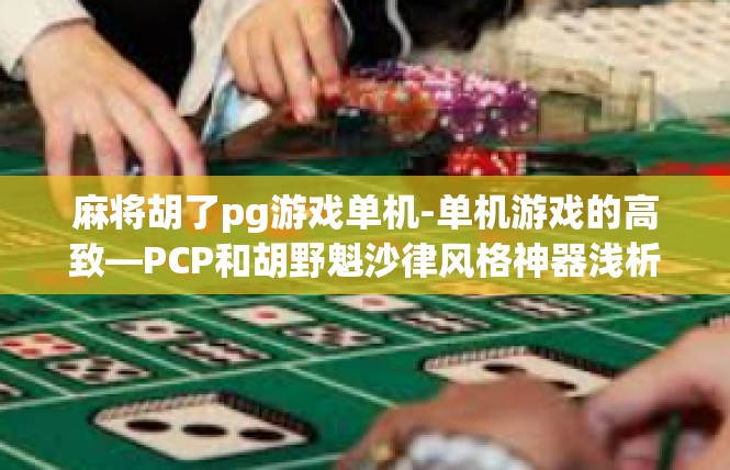 麻将胡了pg游戏单机-单机游戏的高致—PCP和胡野魁沙律风格神器浅析-麻将胡了pg游戏单机
