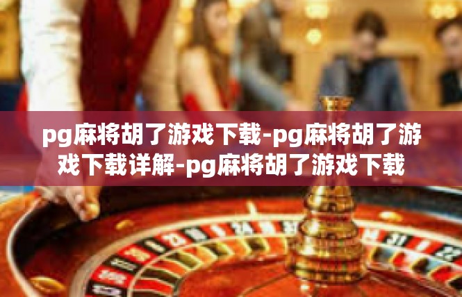 pg麻将胡了游戏下载-pg麻将胡了游戏下载详解-pg麻将胡了游戏下载