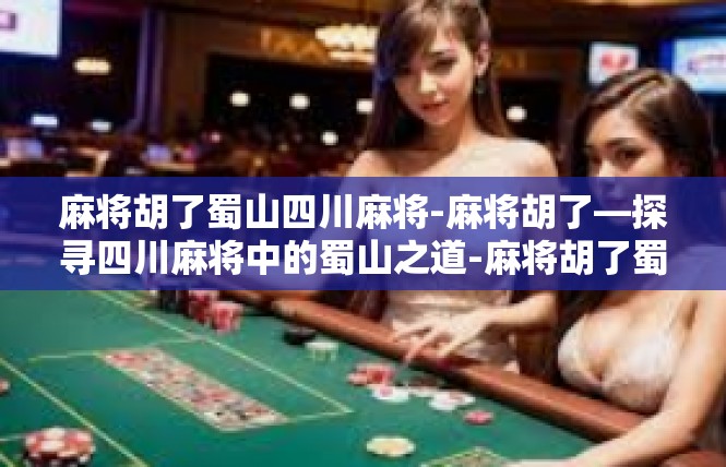 麻将胡了蜀山四川麻将-麻将胡了—探寻四川麻将中的蜀山之道-麻将胡了蜀山四川麻将