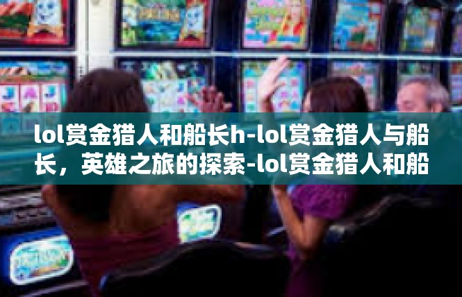 lol赏金猎人和船长h-lol赏金猎人与船长，英雄之旅的探索-lol赏金猎人和船长h