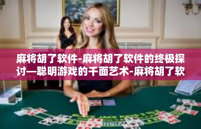 麻将胡了软件-麻将胡了软件的终极探讨—聪明游戏的千面艺术-麻将胡了软件