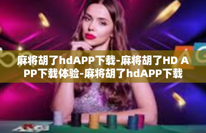 麻将胡了hdAPP下载-麻将胡了HD APP下载体验-麻将胡了hdAPP下载