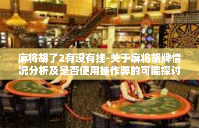 麻将胡了2有没有挂-关于麻将胡牌情况分析及是否使用挂作弊的可能探讨-麻将胡了2有没有挂