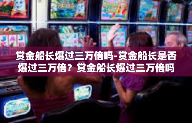 赏金船长爆过三万倍吗-赏金船长是否爆过三万倍？赏金船长爆过三万倍吗