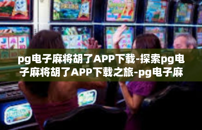 pg电子麻将胡了APP下载-探索pg电子麻将胡了APP下载之旅-pg电子麻将胡了APP下载