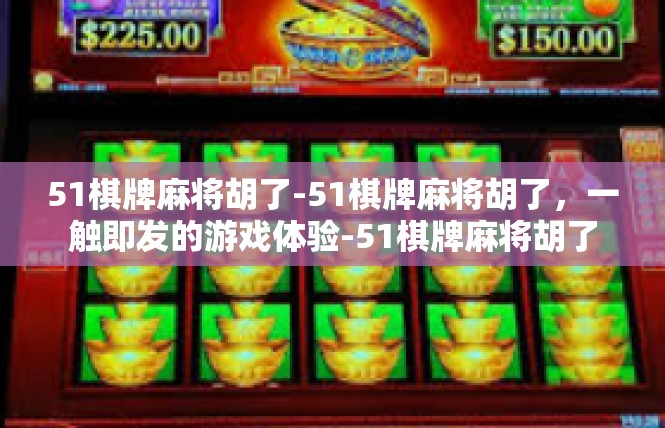 51棋牌麻将胡了-51棋牌麻将胡了，一触即发的游戏体验-51棋牌麻将胡了