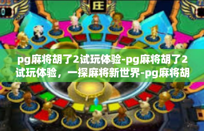 pg麻将胡了2试玩体验-pg麻将胡了2试玩体验，一探麻将新世界-pg麻将胡了2试玩体验