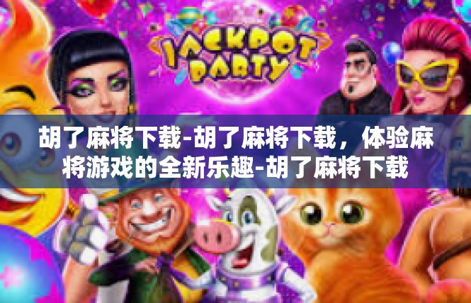 胡了麻将下载-胡了麻将下载，体验麻将游戏的全新乐趣-胡了麻将下载