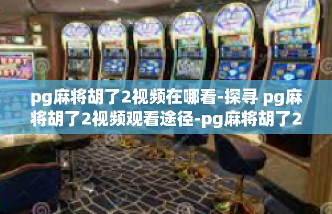 pg麻将胡了2视频在哪看-探寻 pg麻将胡了2视频观看途径-pg麻将胡了2视频在哪看