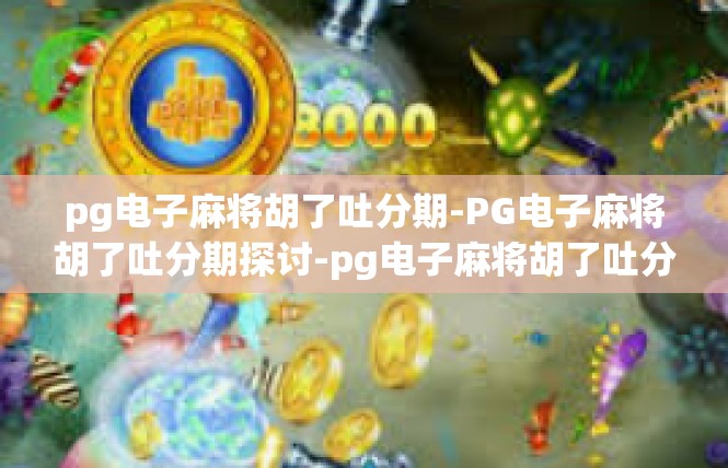 pg电子麻将胡了吐分期-PG电子麻将胡了吐分期探讨-pg电子麻将胡了吐分期