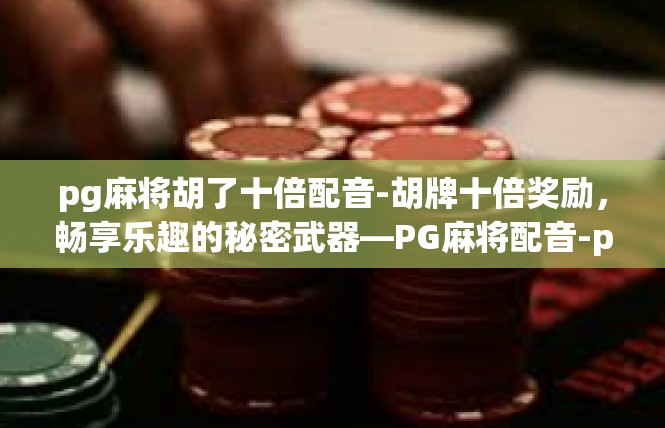 pg麻将胡了十倍配音-胡牌十倍奖励，畅享乐趣的秘密武器—PG麻将配音-pg麻将胡了十倍配音