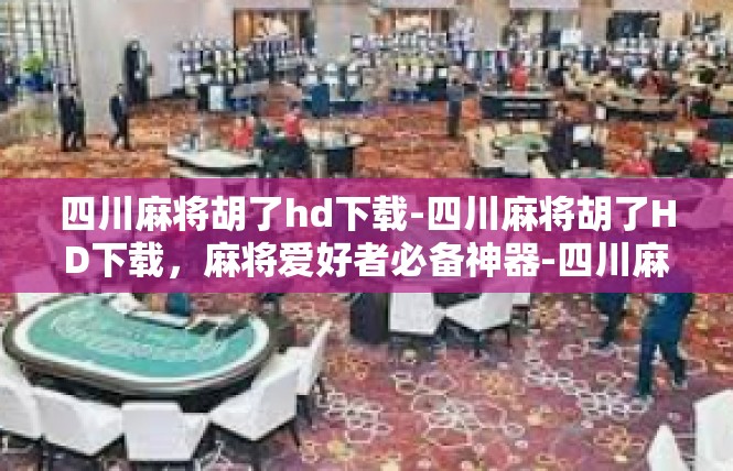 四川麻将胡了hd下载-四川麻将胡了HD下载，麻将爱好者必备神器-四川麻将胡了hd下载