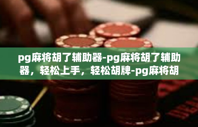 pg麻将胡了辅助器-pg麻将胡了辅助器，轻松上手，轻松胡牌-pg麻将胡了辅助器