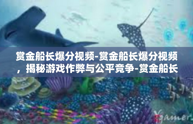 赏金船长爆分视频-赏金船长爆分视频，揭秘游戏作弊与公平竞争-赏金船长爆分视频