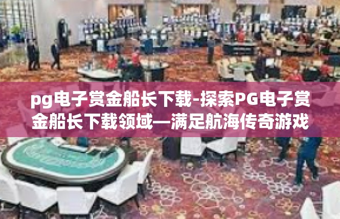 pg电子赏金船长下载-探索PG电子赏金船长下载领域—满足航海传奇游戏热情的新征程-pg电子赏金船长下载