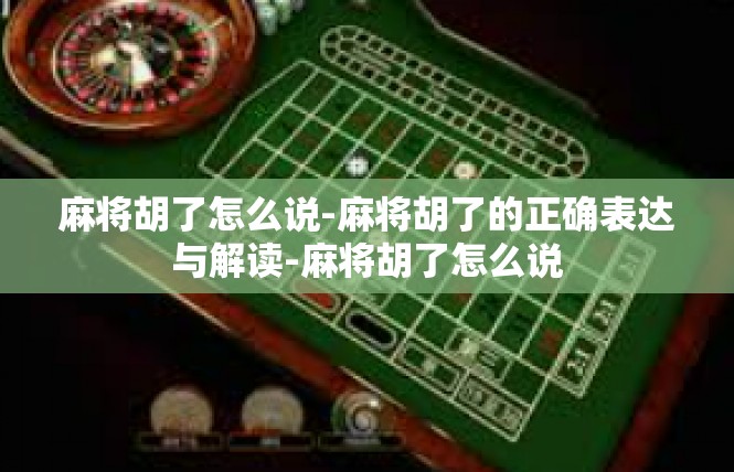 麻将胡了怎么说-麻将胡了的正确表达与解读-麻将胡了怎么说