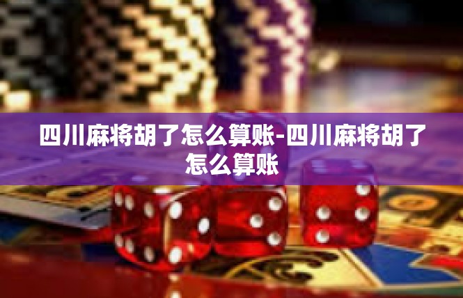 四川麻将胡了怎么算账-四川麻将胡了怎么算账