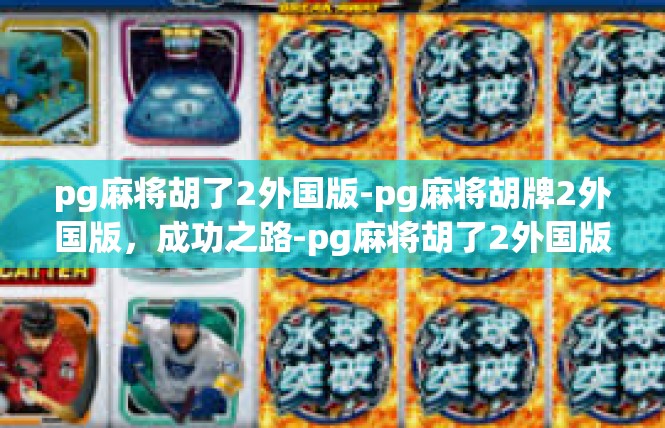 pg麻将胡了2外国版-pg麻将胡牌2外国版，成功之路-pg麻将胡了2外国版