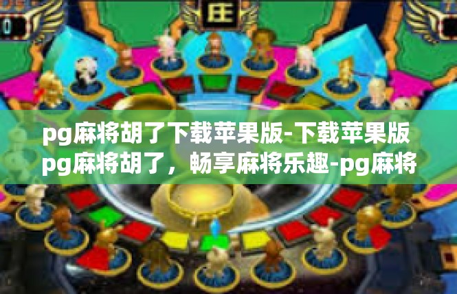 pg麻将胡了下载苹果版-下载苹果版 pg麻将胡了，畅享麻将乐趣-pg麻将胡了下载苹果版