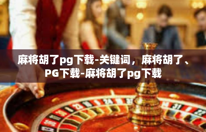 麻将胡了pg下载-关键词，麻将胡了、PG下载-麻将胡了pg下载