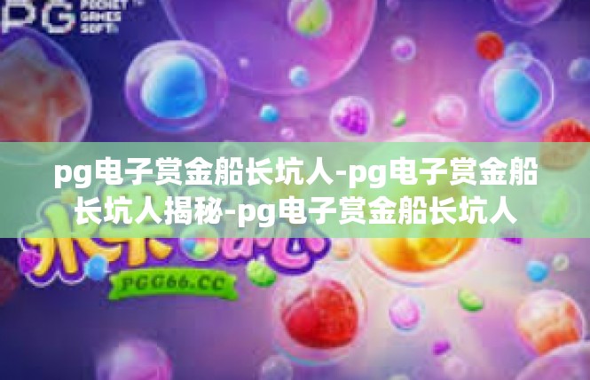 pg电子赏金船长坑人-pg电子赏金船长坑人揭秘-pg电子赏金船长坑人