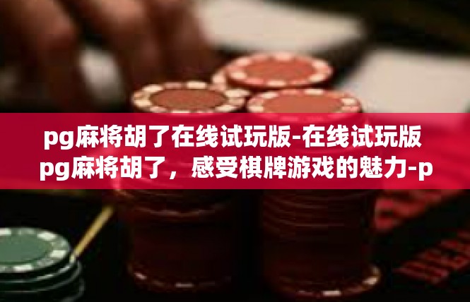 pg麻将胡了在线试玩版-在线试玩版 pg麻将胡了，感受棋牌游戏的魅力-pg麻将胡了在线试玩版