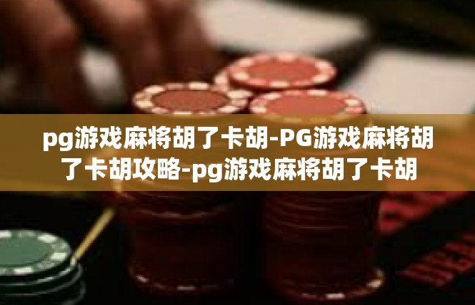 pg游戏麻将胡了卡胡-PG游戏麻将胡了卡胡攻略-pg游戏麻将胡了卡胡