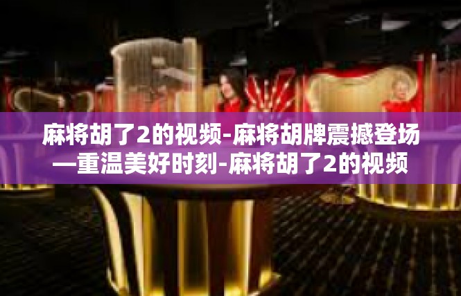 麻将胡了2的视频-麻将胡牌震撼登场—重温美好时刻-麻将胡了2的视频