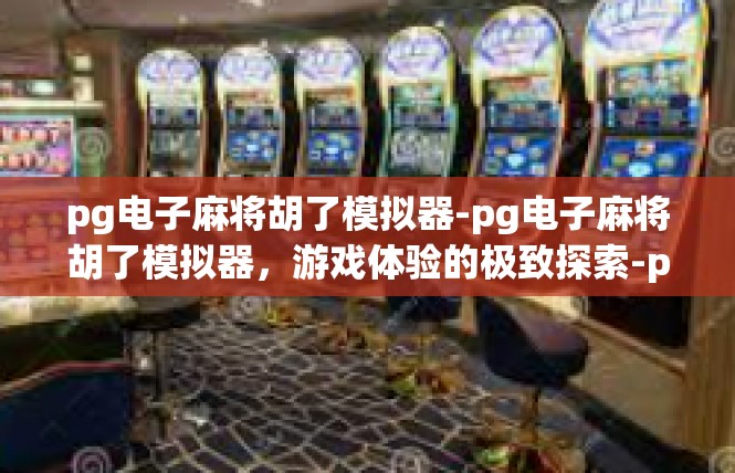 pg电子麻将胡了模拟器-pg电子麻将胡了模拟器，游戏体验的极致探索-pg电子麻将胡了模拟器