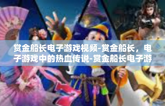 赏金船长电子游戏视频-赏金船长，电子游戏中的热血传说-赏金船长电子游戏视频