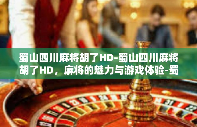 蜀山四川麻将胡了HD-蜀山四川麻将胡了HD，麻将的魅力与游戏体验-蜀山四川麻将胡了HD