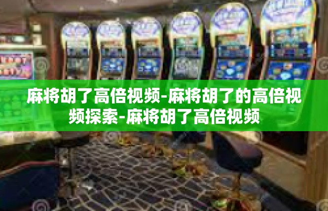麻将胡了高倍视频-麻将胡了的高倍视频探索-麻将胡了高倍视频