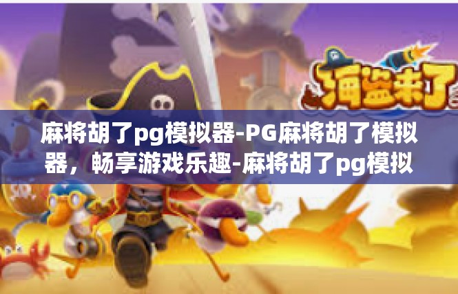 麻将胡了pg模拟器-PG麻将胡了模拟器，畅享游戏乐趣-麻将胡了pg模拟器