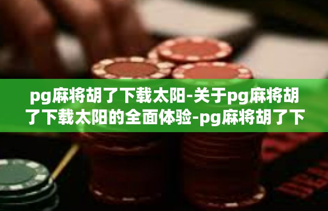 pg麻将胡了下载太阳-关于pg麻将胡了下载太阳的全面体验-pg麻将胡了下载太阳